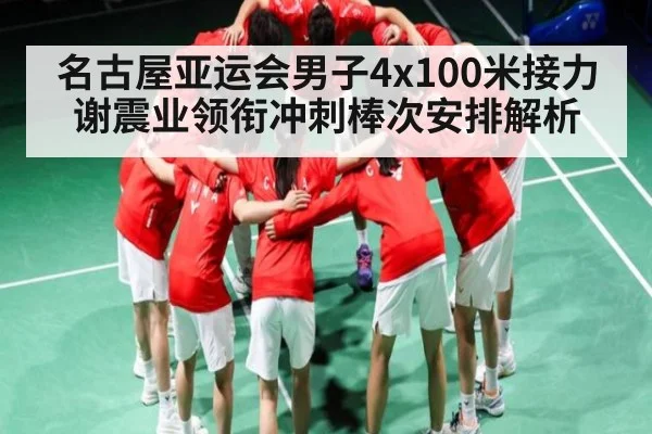 名古屋亚运会男子4x100米接力谢震业领衔冲刺棒次安排解析