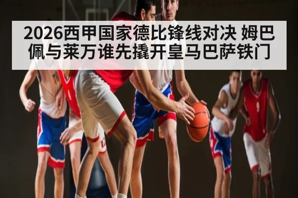 2026西甲国家德比锋线对决 姆巴佩与莱万谁先撬开皇马巴萨铁门