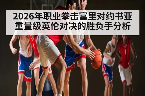 2026年职业拳击富里对约书亚重量级英伦对决的胜负手分析