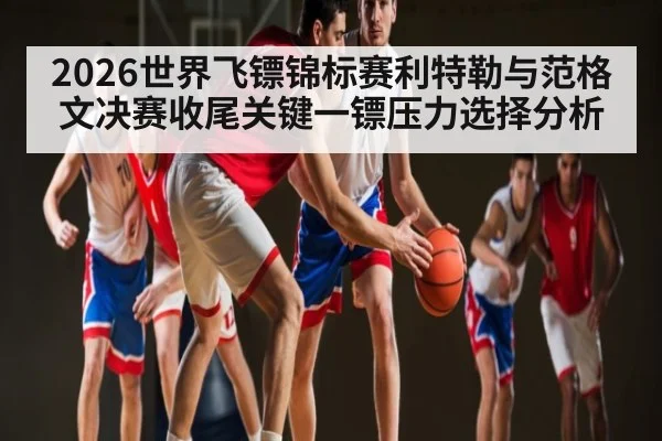 2026世界飞镖锦标赛利特勒与范格文决赛收尾关键一镖压力选择分析