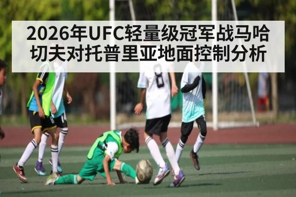 2026年UFC轻量级冠军战马哈切夫对托普里亚地面控制分析