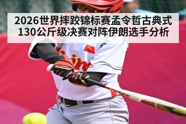 2026世界摔跤锦标赛孟令哲古典式130公斤级决赛对阵伊朗选手分析